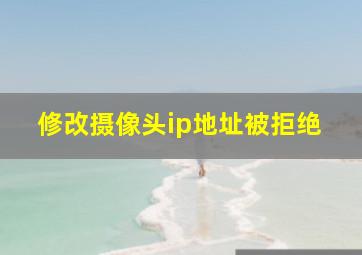 修改摄像头ip地址被拒绝