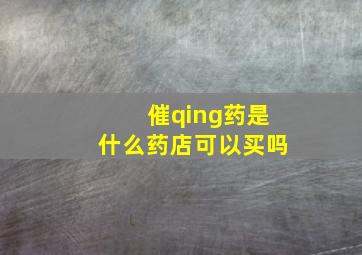 催qing药是什么药店可以买吗