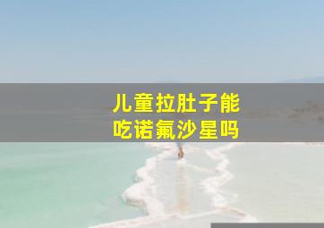 儿童拉肚子能吃诺氟沙星吗