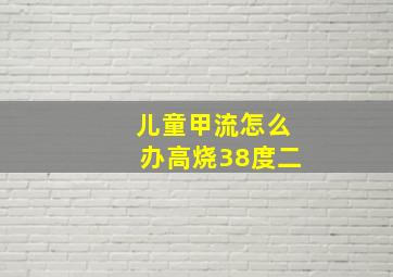 儿童甲流怎么办高烧38度二