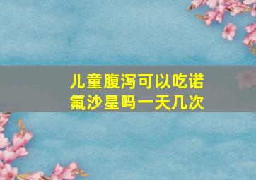 儿童腹泻可以吃诺氟沙星吗一天几次