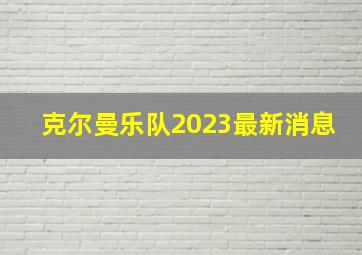 克尔曼乐队2023最新消息