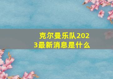 克尔曼乐队2023最新消息是什么