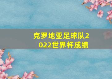 克罗地亚足球队2022世界杯成绩