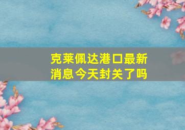 克莱佩达港口最新消息今天封关了吗