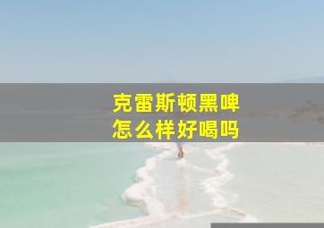 克雷斯顿黑啤怎么样好喝吗