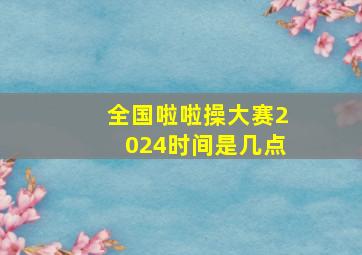 全国啦啦操大赛2024时间是几点