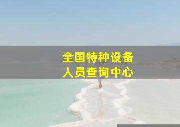 全国特种设备人员查询中心