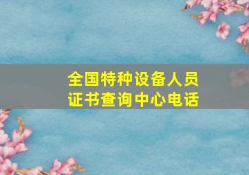 全国特种设备人员证书查询中心电话