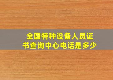 全国特种设备人员证书查询中心电话是多少