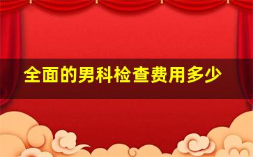 全面的男科检查费用多少