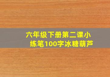 六年级下册第二课小练笔100字冰糖葫芦