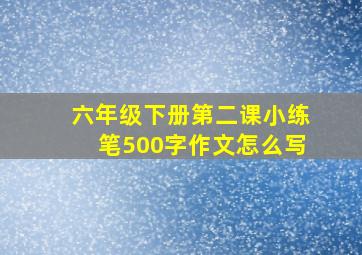 六年级下册第二课小练笔500字作文怎么写