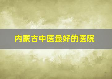 内蒙古中医最好的医院