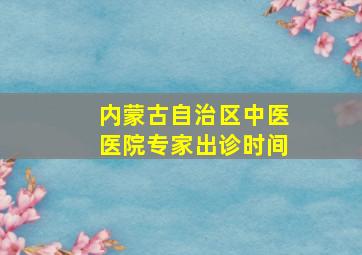 内蒙古自治区中医医院专家出诊时间