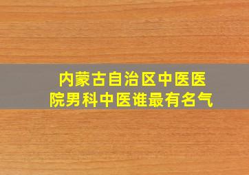 内蒙古自治区中医医院男科中医谁最有名气