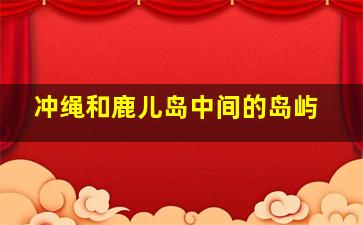 冲绳和鹿儿岛中间的岛屿