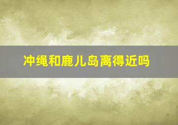 冲绳和鹿儿岛离得近吗