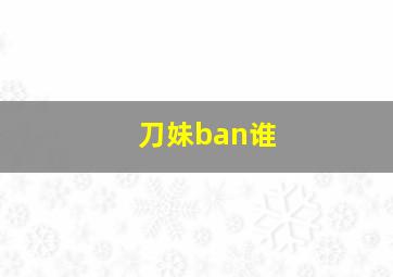 刀妹ban谁