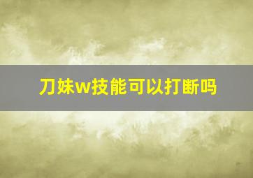 刀妹w技能可以打断吗