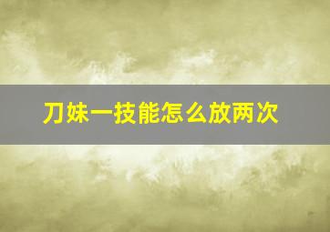 刀妹一技能怎么放两次