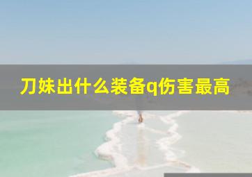 刀妹出什么装备q伤害最高