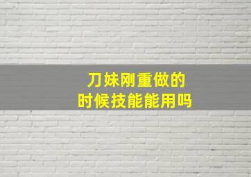 刀妹刚重做的时候技能能用吗