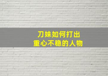 刀妹如何打出重心不稳的人物