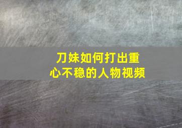 刀妹如何打出重心不稳的人物视频