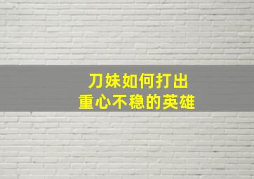 刀妹如何打出重心不稳的英雄