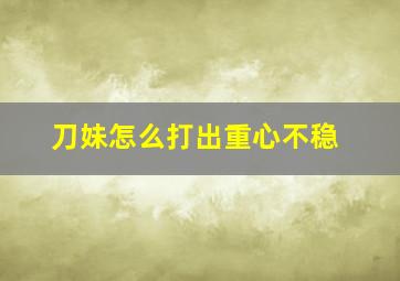 刀妹怎么打出重心不稳