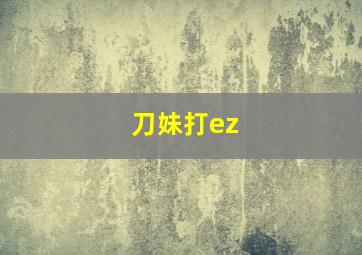 刀妹打ez