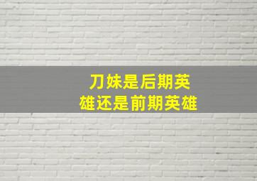 刀妹是后期英雄还是前期英雄