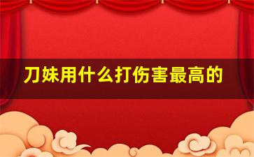 刀妹用什么打伤害最高的