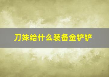 刀妹给什么装备金铲铲