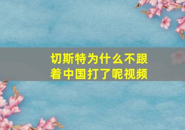 切斯特为什么不跟着中国打了呢视频