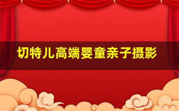 切特儿高端婴童亲子摄影