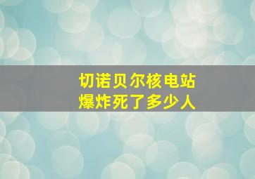 切诺贝尔核电站爆炸死了多少人