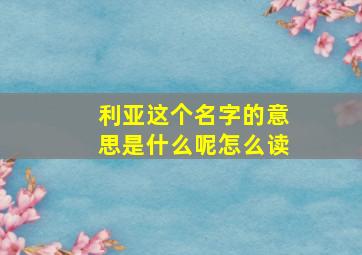 利亚这个名字的意思是什么呢怎么读