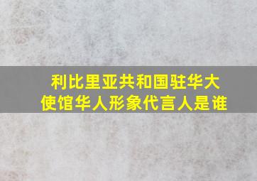 利比里亚共和国驻华大使馆华人形象代言人是谁