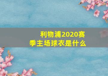 利物浦2020赛季主场球衣是什么