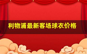 利物浦最新客场球衣价格