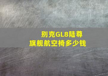 别克GL8陆尊旗舰航空椅多少钱