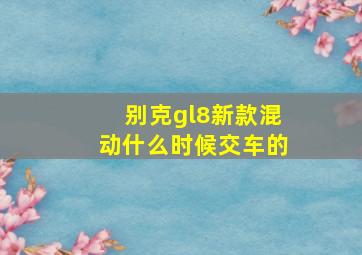 别克gl8新款混动什么时候交车的