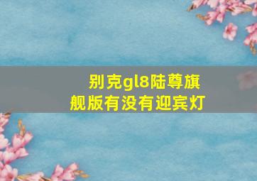 别克gl8陆尊旗舰版有没有迎宾灯