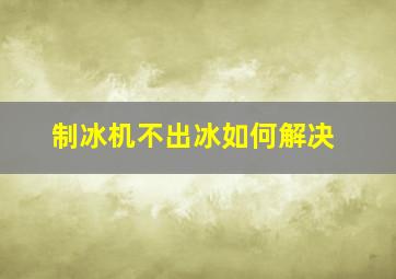 制冰机不出冰如何解决