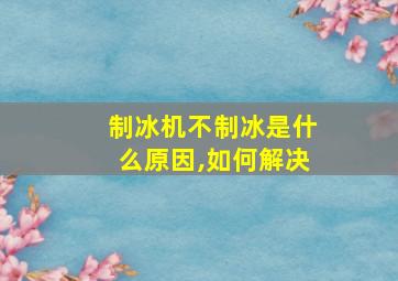 制冰机不制冰是什么原因,如何解决