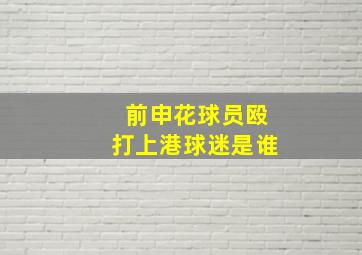 前申花球员殴打上港球迷是谁