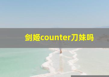 剑姬counter刀妹吗