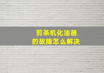 剪茶机化油器的故障怎么解决